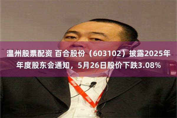 温州股票配资 百合股份（603102）披露2025年年度股东会通知，5月26日股价下跌3.08%