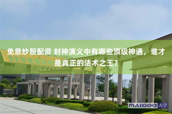 免息炒股配资 封神演义中有哪些顶级神通，谁才是真正的法术之王？