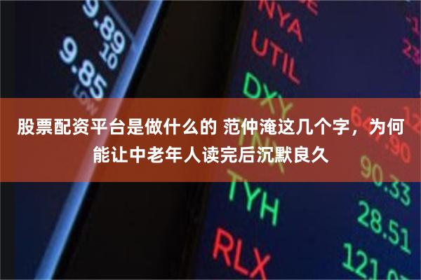 股票配资平台是做什么的 范仲淹这几个字，为何能让中老年人读完后沉默良久