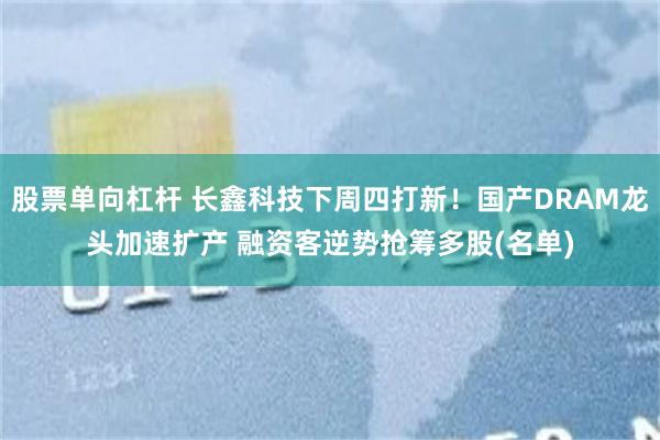 股票单向杠杆 长鑫科技下周四打新!国产DRAM龙头加速扩产 融资客逆势抢筹多股(名单)