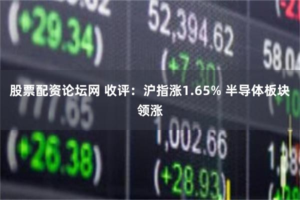 股票配资论坛网 收评:沪指涨1.65% 半导体板块领涨