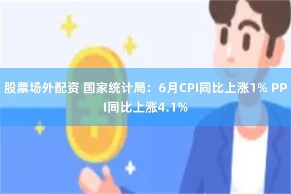 股票场外配资 国家统计局：6月CPI同比上涨1% PPI同比上涨4.1%