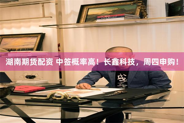 湖南期货配资 中签概率高！长鑫科技，周四申购！