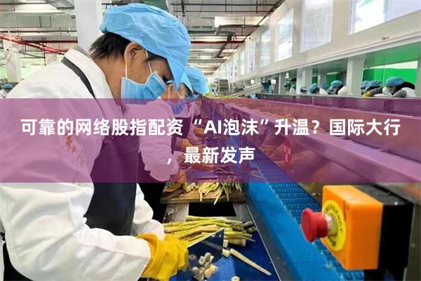 可靠的网络股指配资 “AI泡沫”升温?国际大行,最新发声