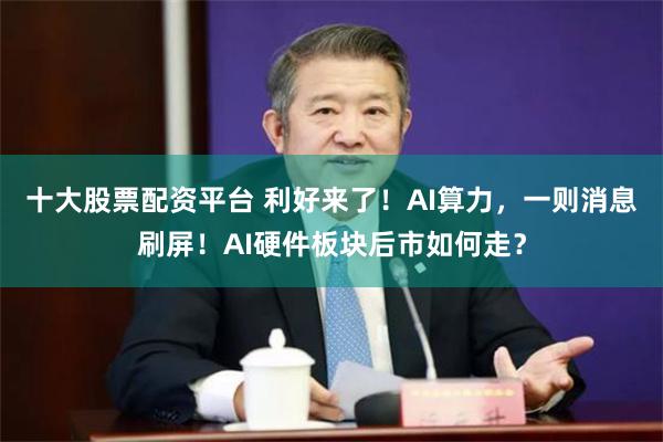 十大股票配资平台 利好来了！AI算力，一则消息刷屏！AI硬件板块后市如何走？