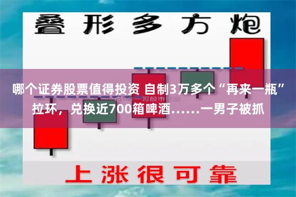 哪个证券股票值得投资 自制3万多个“再来一瓶”拉环，兑换近700箱啤酒……一男子被抓