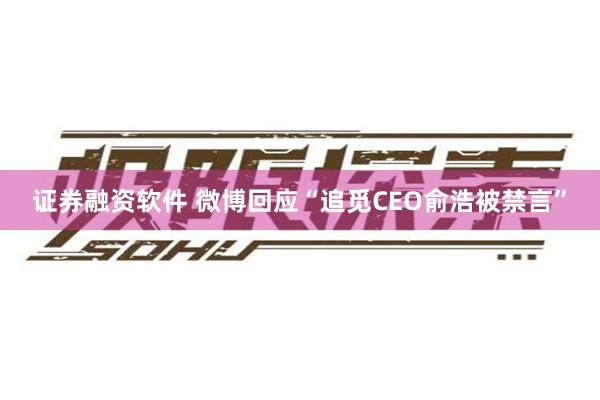 证券融资软件 微博回应“追觅CEO俞浩被禁言”
