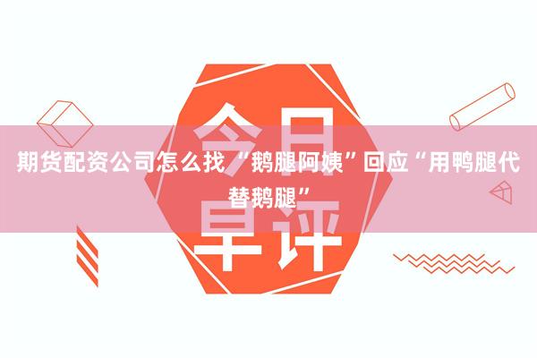 期货配资公司怎么找 “鹅腿阿姨”回应“用鸭腿代替鹅腿”