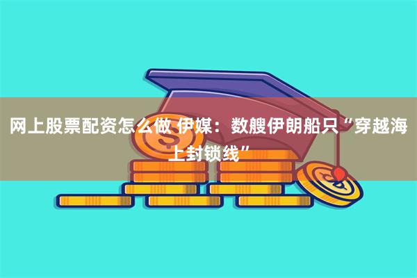 网上股票配资怎么做 伊媒：数艘伊朗船只“穿越海上封锁线”