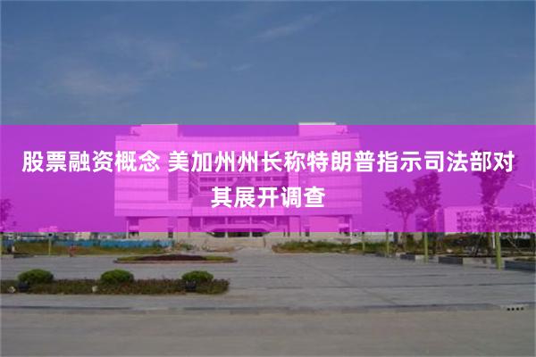 股票融资概念 美加州州长称特朗普指示司法部对其展开调查