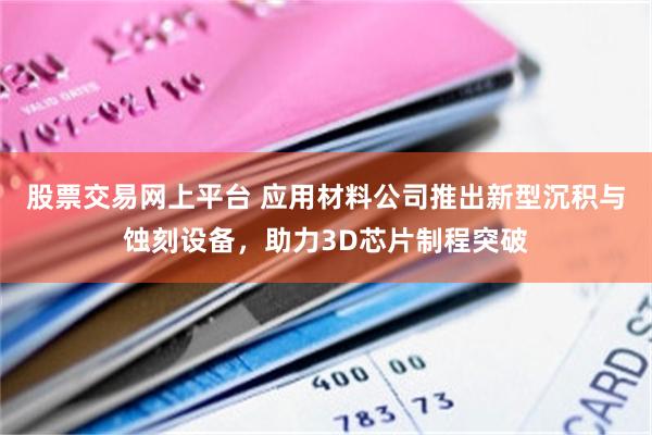股票交易网上平台 应用材料公司推出新型沉积与蚀刻设备，助力3D芯片制程突破