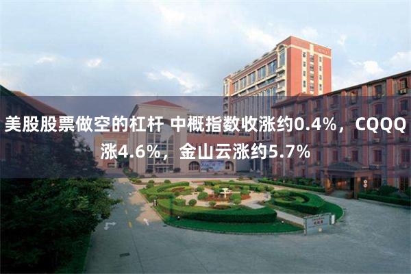 美股股票做空的杠杆 中概指数收涨约0.4%，CQQQ涨4.6%，金山云涨约5.7%