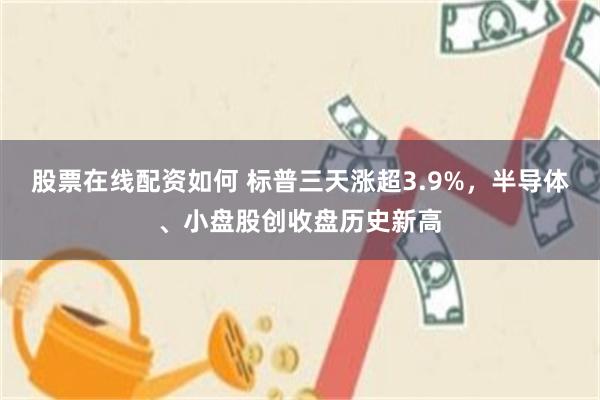 股票在线配资如何 标普三天涨超3.9%，半导体、小盘股创收盘历史新高