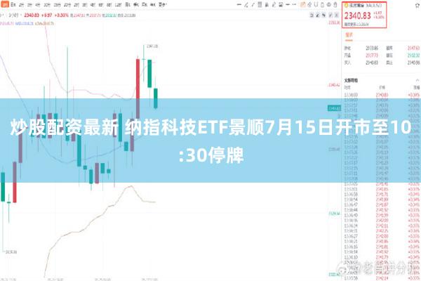 炒股配资最新 纳指科技ETF景顺7月15日开市至10:30停牌