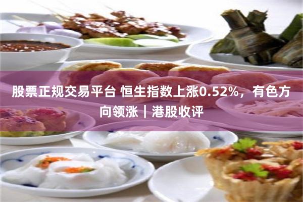 股票正规交易平台 恒生指数上涨0.52%，有色方向领涨｜港股收评