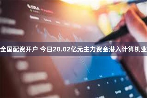 全国配资开户 今日20.02亿元主力资金潜入计算机业