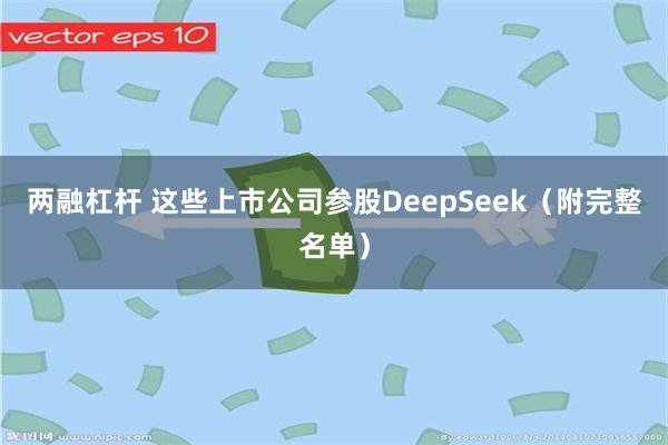 两融杠杆 这些上市公司参股DeepSeek(附完整名单)