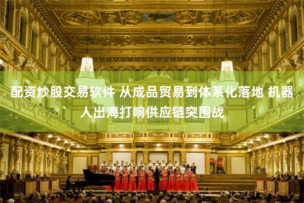配资炒股交易软件 从成品贸易到体系化落地 机器人出海打响供应链突围战