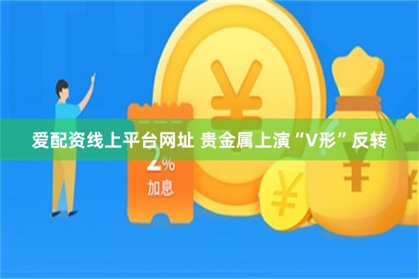 爱配资线上平台网址 贵金属上演“V形”反转