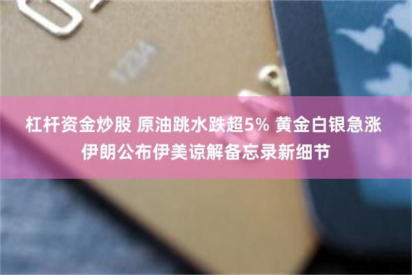 杠杆资金炒股 原油跳水跌超5% 黄金白银急涨 伊朗公布伊美谅解备忘录新细节