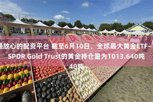 最放心的配资平台 截至6月10日，全球最大黄金ETF——SPDR Gold Trust的黄金持仓量为1013.640吨