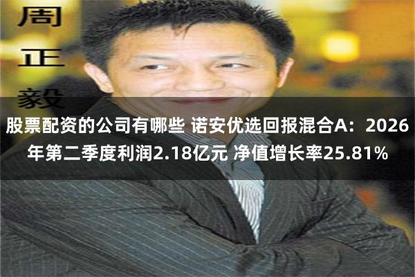 股票配资的公司有哪些 诺安优选回报混合A：2026年第二季度利润2.18亿元 净值增长率25.81%