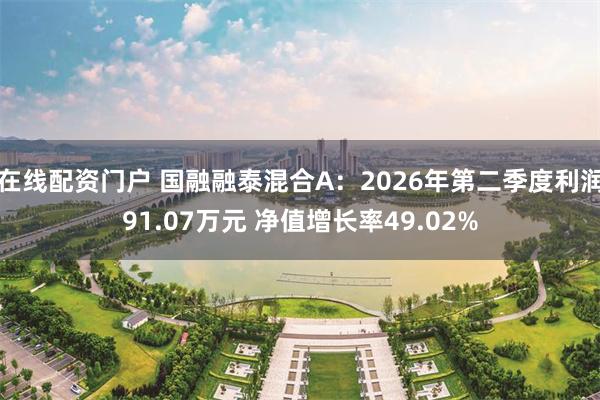 在线配资门户 国融融泰混合A：2026年第二季度利润91.07万元 净值增长率49.02%