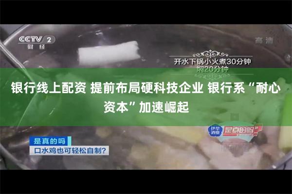 银行线上配资 提前布局硬科技企业 银行系“耐心资本”加速崛起