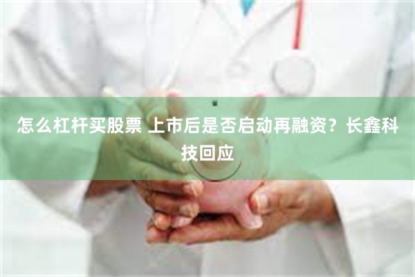 怎么杠杆买股票 上市后是否启动再融资？长鑫科技回应