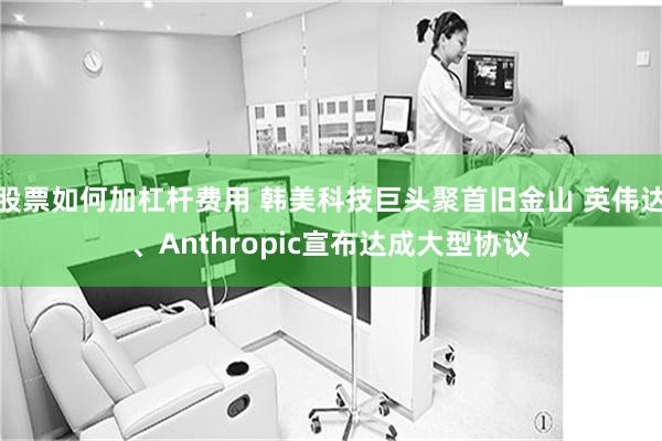 股票如何加杠杆费用 韩美科技巨头聚首旧金山 英伟达、Anthropic宣布达成大型协议