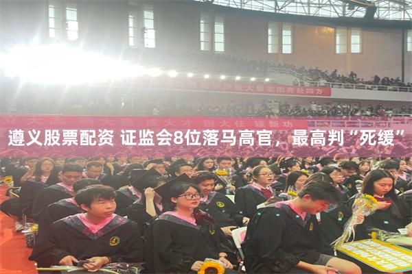 遵义股票配资 证监会8位落马高官，最高判“死缓”