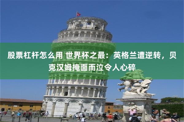 股票杠杆怎么用 世界杯之最：英格兰遭逆转，贝克汉姆掩面而泣令人心碎