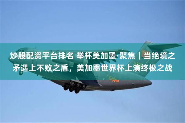 炒股配资平台排名 举杯美加墨·聚焦｜当绝境之矛遇上不败之盾，美加墨世界杯上演终极之战