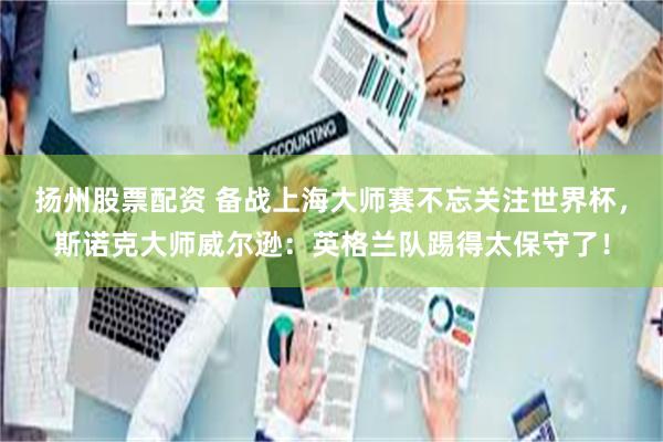 扬州股票配资 备战上海大师赛不忘关注世界杯，斯诺克大师威尔逊：英格兰队踢得太保守了！