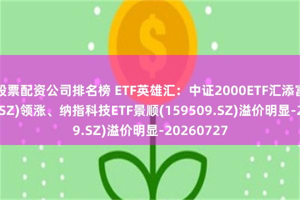 股票配资公司排名榜 ETF英雄汇：中证2000ETF汇添富(159536.SZ)领涨、纳指科技ETF景顺(159509.SZ)溢价明显-20260727