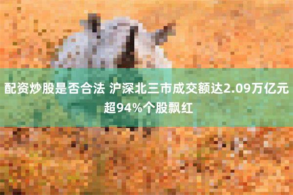 配资炒股是否合法 沪深北三市成交额达2.09万亿元 超94%个股飘红