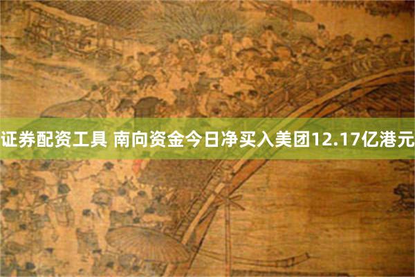 证券配资工具 南向资金今日净买入美团12.17亿港元