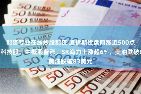 配资专业在线炒股配资 道指期货盘前涨近500点，大型科技股、中概股普涨，SK海力士涨超6%，美油跌破83美元