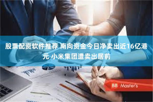 股票配资软件推荐 南向资金今日净卖出近16亿港元 小米集团遭卖出居前