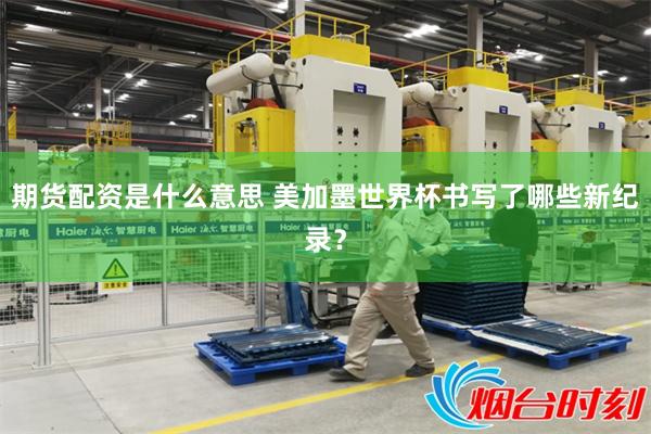 期货配资是什么意思 美加墨世界杯书写了哪些新纪录?