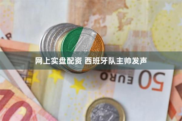 网上实盘配资 西班牙队主帅发声