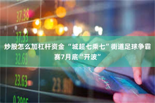 炒股怎么加杠杆资金 “城超七乘七”街道足球争霸赛7月底“开波”