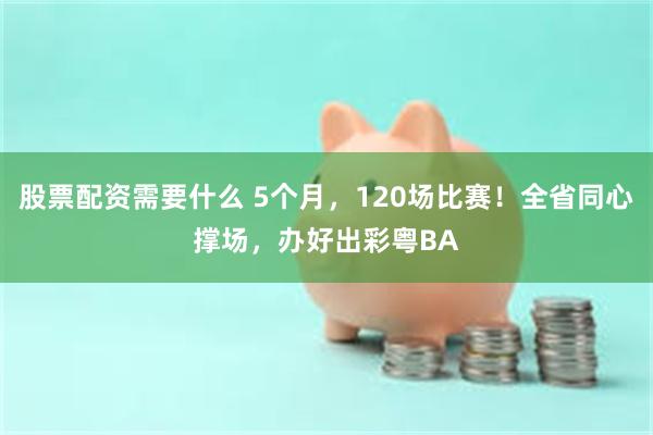 股票配资需要什么 5个月，120场比赛！全省同心撑场，办好出彩粤BA
