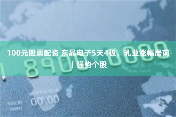 100元股票配资 东晶电子5天4板，乳业涨幅居前丨强势个股