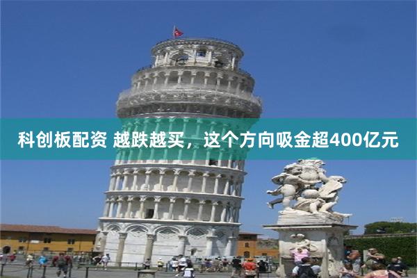 科创板配资 越跌越买，这个方向吸金超400亿元