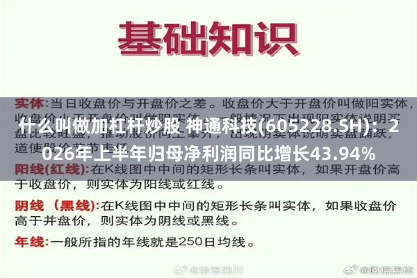 什么叫做加杠杆炒股 神通科技(605228.SH)：2026年上半年归母净利润同比增长43.94%