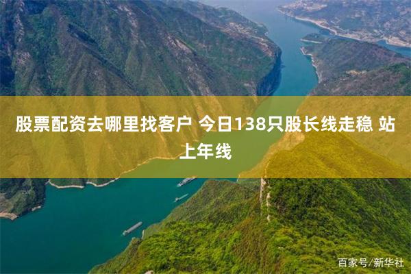 股票配资去哪里找客户 今日138只股长线走稳 站上年线