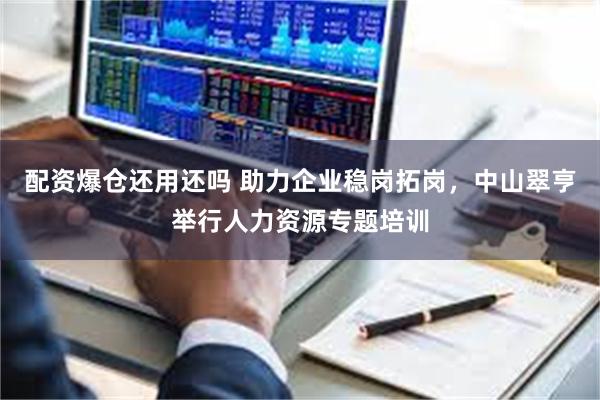 配资爆仓还用还吗 助力企业稳岗拓岗，中山翠亨举行人力资源专题培训