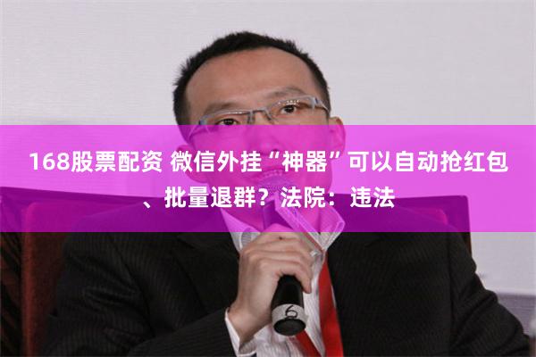 168股票配资 微信外挂“神器”可以自动抢红包、批量退群?法院:违法