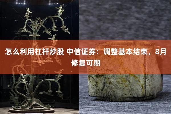 怎么利用杠杆炒股 中信证券:调整基本结束,8月修复可期